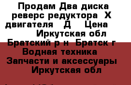 Продам Два диска реверс-редуктора 1Х3 двигателя 3-Д6 › Цена ­ 18 000 - Иркутская обл., Братский р-н, Братск г. Водная техника » Запчасти и аксессуары   . Иркутская обл.